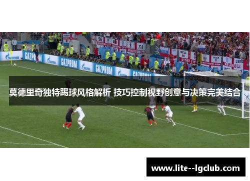 莫德里奇独特踢球风格解析 技巧控制视野创意与决策完美结合