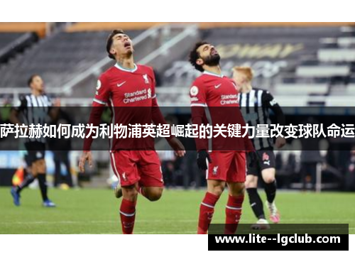 萨拉赫如何成为利物浦英超崛起的关键力量改变球队命运