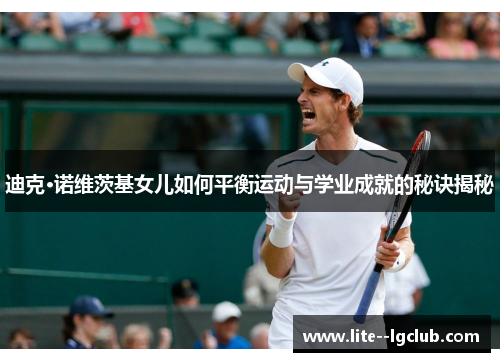 迪克·诺维茨基女儿如何平衡运动与学业成就的秘诀揭秘