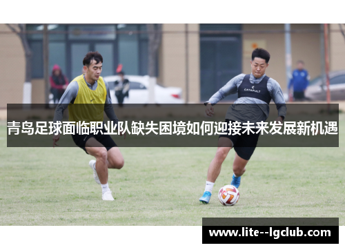 青岛足球面临职业队缺失困境如何迎接未来发展新机遇