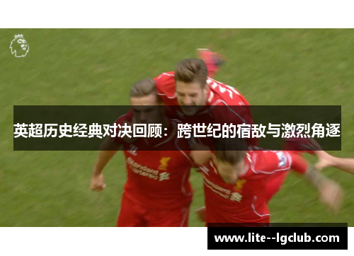 英超历史经典对决回顾：跨世纪的宿敌与激烈角逐
