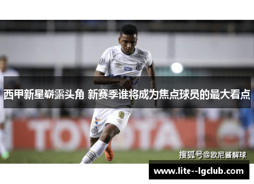 西甲新星崭露头角 新赛季谁将成为焦点球员的最大看点