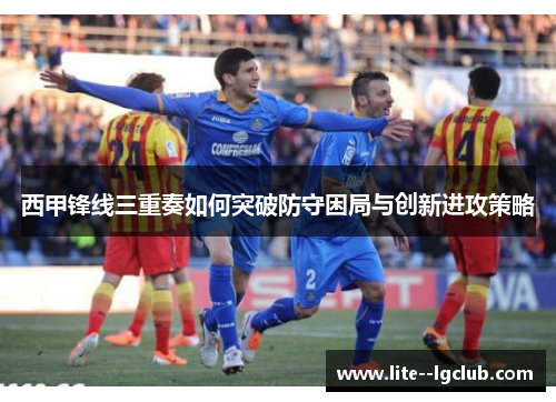 西甲锋线三重奏如何突破防守困局与创新进攻策略