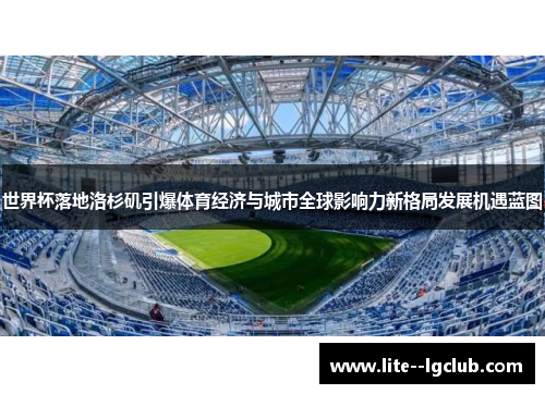 世界杯落地洛杉矶引爆体育经济与城市全球影响力新格局发展机遇蓝图