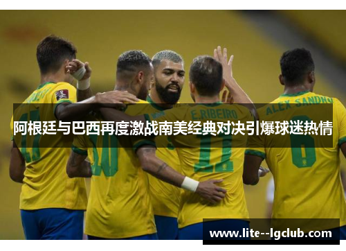 阿根廷与巴西再度激战南美经典对决引爆球迷热情