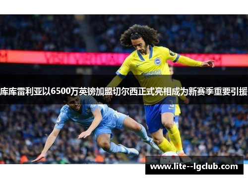 库库雷利亚以6500万英镑加盟切尔西正式亮相成为新赛季重要引援