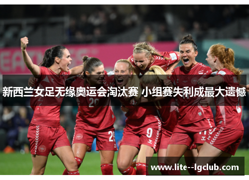 新西兰女足无缘奥运会淘汰赛 小组赛失利成最大遗憾