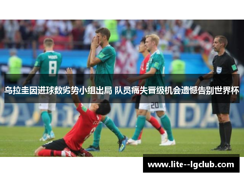 乌拉圭因进球数劣势小组出局 队员痛失晋级机会遗憾告别世界杯